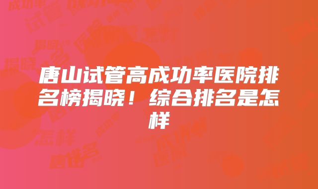 唐山试管高成功率医院排名榜揭晓！综合排名是怎样
