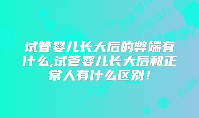 试管婴儿长大后的弊端有什么,试管婴儿长大后和正常人有什么区别！