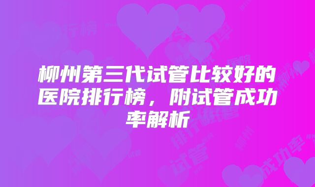 柳州第三代试管比较好的医院排行榜，附试管成功率解析