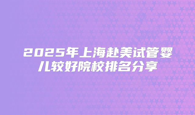 2025年上海赴美试管婴儿较好院校排名分享