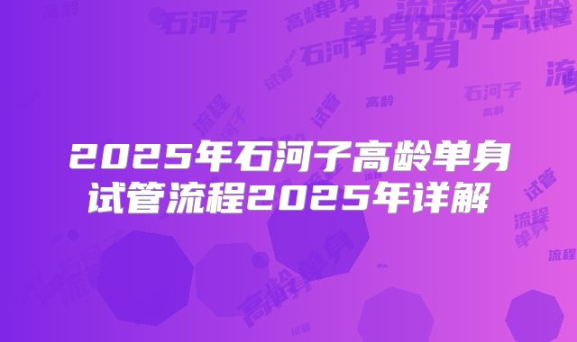 2025年石河子高龄单身试管流程2025年详解