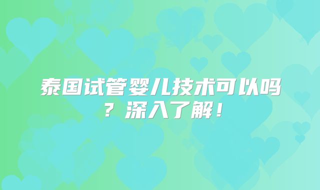泰国试管婴儿技术可以吗？深入了解！