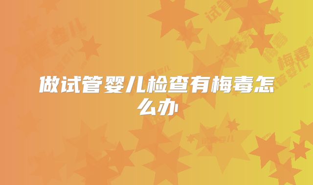 做试管婴儿检查有梅毒怎么办