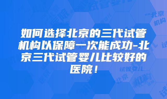 如何选择北京的三代试管机构以保障一次能成功-北京三代试管婴儿比较好的医院！