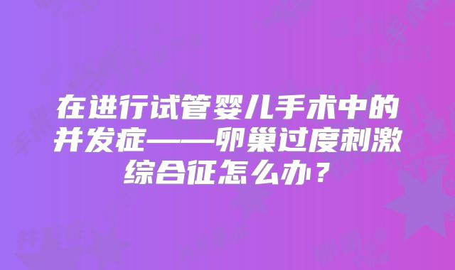 在进行试管婴儿手术中的并发症——卵巢过度刺激综合征怎么办?