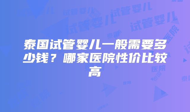 泰国试管婴儿一般需要多少钱？哪家医院性价比较高