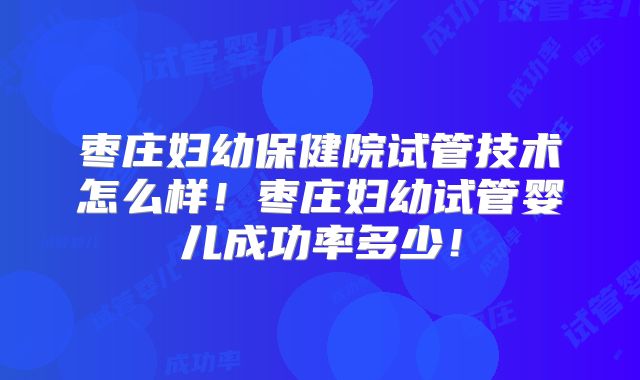 枣庄妇幼保健院试管技术怎么样!枣庄妇幼试管婴儿成功率多少!