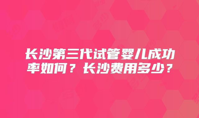 长沙第三代试管婴儿成功率如何？长沙费用多少？