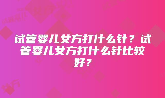 试管婴儿女方打什么针?试管婴儿女方打什么针比较好?