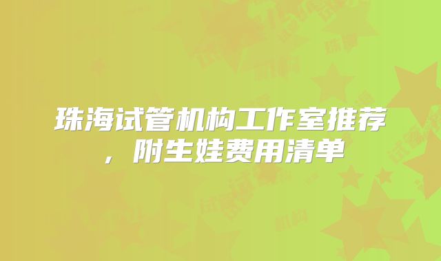 珠海试管机构工作室推荐，附生娃费用清单