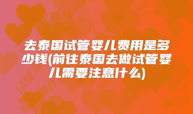 去泰国试管婴儿费用是多少钱(前往泰国去做试管婴儿需要注意什么)