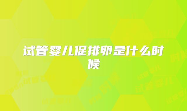 试管婴儿促排卵是什么时候