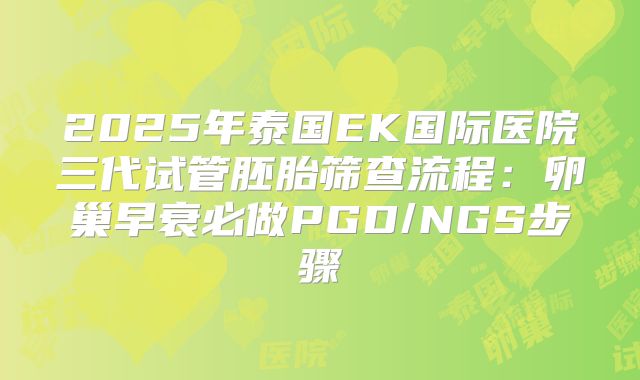2025年泰国EK国际医院三代试管胚胎筛查流程:卵巢早衰必做PGD/NGS步骤