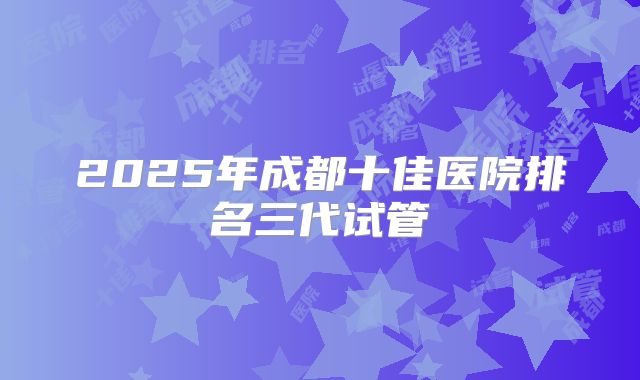 2025年成都十佳医院排名三代试管