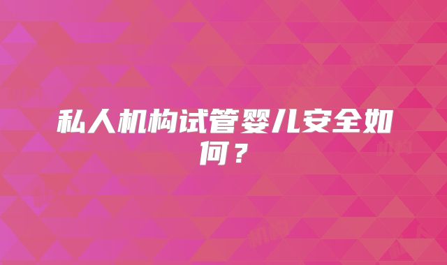 私人机构试管婴儿安全如何?