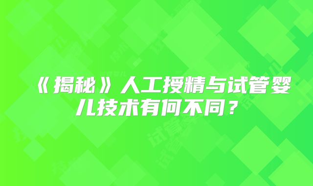 《揭秘》人工授精与试管婴儿技术有何不同？