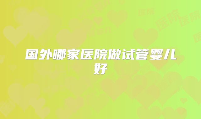 国外哪家医院做试管婴儿好