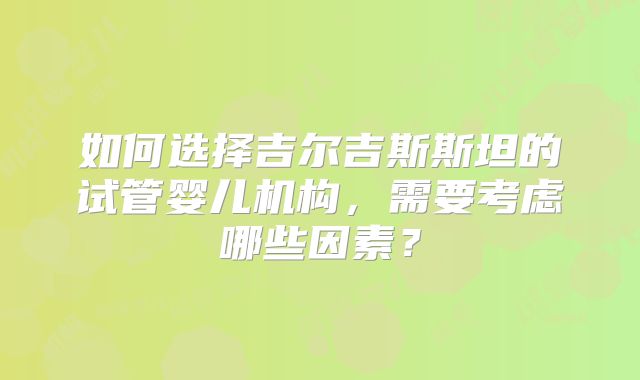 如何选择吉尔吉斯斯坦的试管婴儿机构，需要考虑哪些因素？