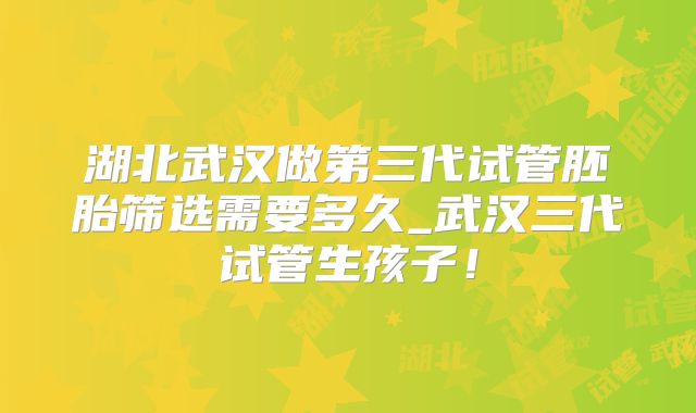 湖北武汉做第三代试管胚胎筛选需要多久_武汉三代试管生孩子！