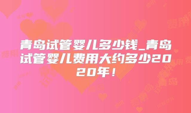 青岛试管婴儿多少钱_青岛试管婴儿费用大约多少2020年!