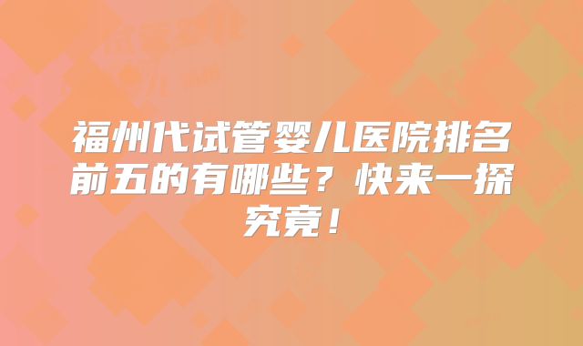 福州代试管婴儿医院排名前五的有哪些？快来一探究竟！
