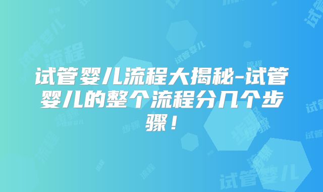 试管婴儿流程大揭秘-试管婴儿的整个流程分几个步骤！