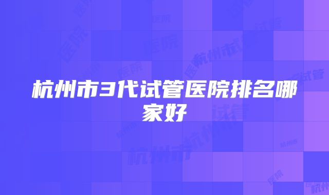 杭州市3代试管医院排名哪家好