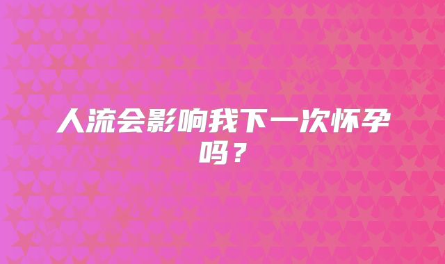 人流会影响我下一次怀孕吗？