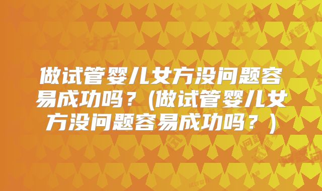 做试管婴儿女方没问题容易成功吗？(做试管婴儿女方没问题容易成功吗？)