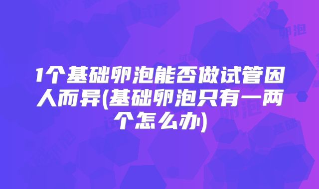 1个基础卵泡能否做试管因人而异(基础卵泡只有一两个怎么办)