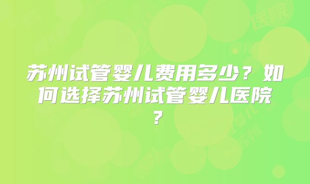 苏州试管婴儿费用多少？如何选择苏州试管婴儿医院？