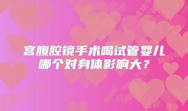 宫腹腔镜手术喝试管婴儿哪个对身体影响大?