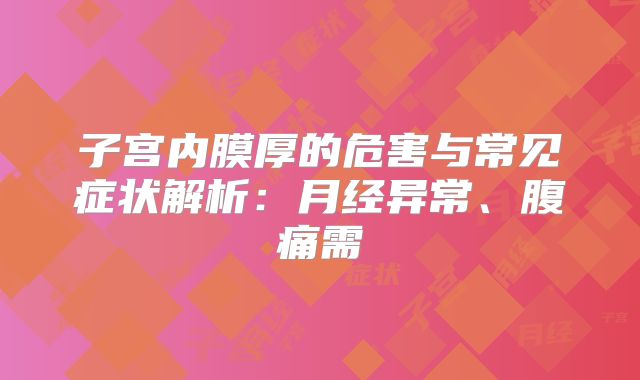 子宫内膜厚的危害与常见症状解析：月经异常、腹痛需