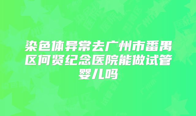 染色体异常去广州市番禺区何贤纪念医院能做试管婴儿吗
