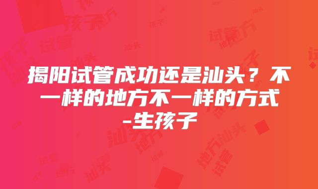 揭阳试管成功还是汕头？不一样的地方不一样的方式-生孩子