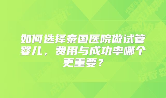 如何选择泰国医院做试管婴儿，费用与成功率哪个更重要？