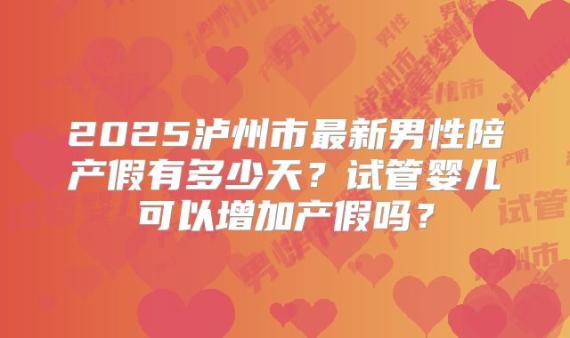 2025泸州市最新男性陪产假有多少天?试管婴儿可以增加产假吗?