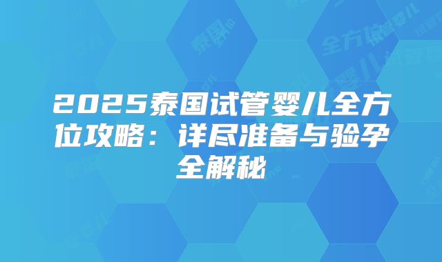 2025泰国试管婴儿全方位攻略：详尽准备与验孕全解秘