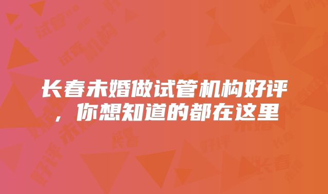 长春未婚做试管机构好评,你想知道的都在这里