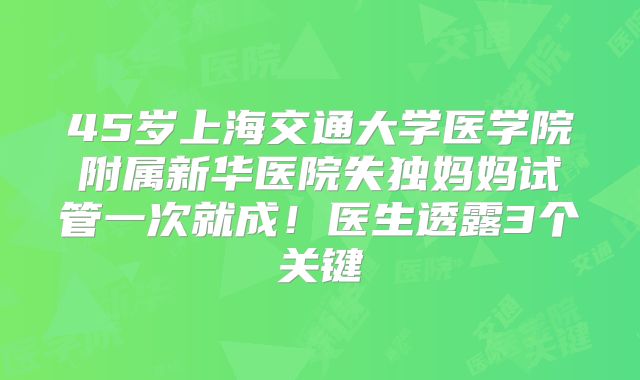 45岁上海交通大学医学院附属新华医院失独妈妈试管一次就成！医生透露3个关键