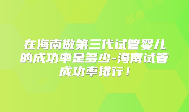 在海南做第三代试管婴儿的成功率是多少-海南试管成功率排行！