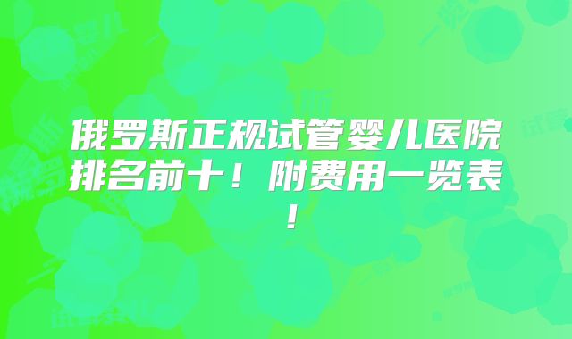 俄罗斯正规试管婴儿医院排名前十！附费用一览表！