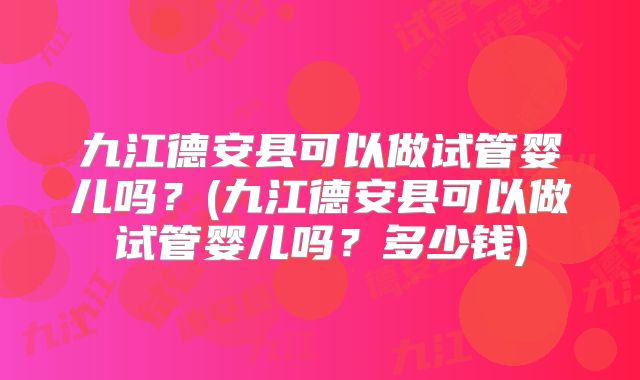 九江德安县可以做试管婴儿吗？(九江德安县可以做试管婴儿吗？多少钱)