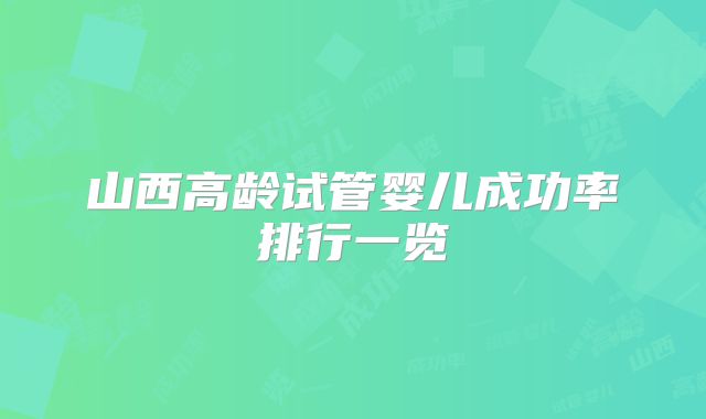 山西高龄试管婴儿成功率排行一览