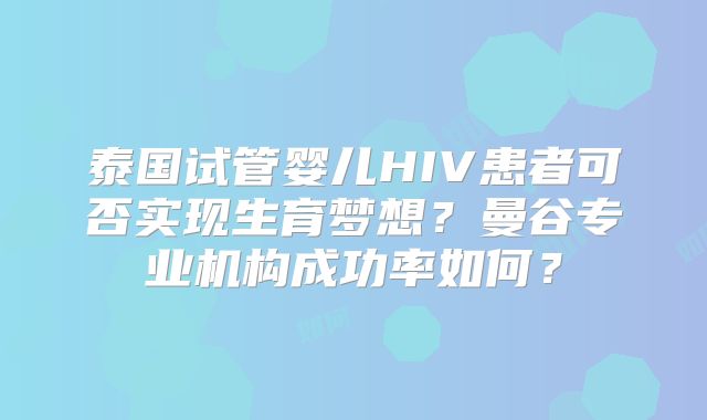 泰国试管婴儿HIV患者可否实现生育梦想？曼谷专业机构成功率如何？