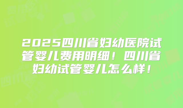 2025四川省妇幼医院试管婴儿费用明细！四川省妇幼试管婴儿怎么样！
