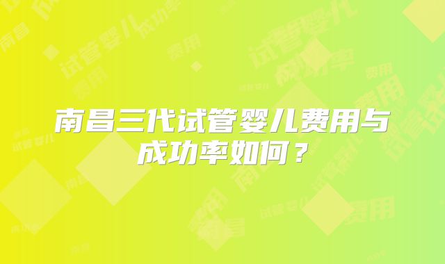 南昌三代试管婴儿费用与成功率如何?