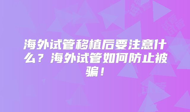 海外试管移植后要注意什么？海外试管如何防止被骗！
