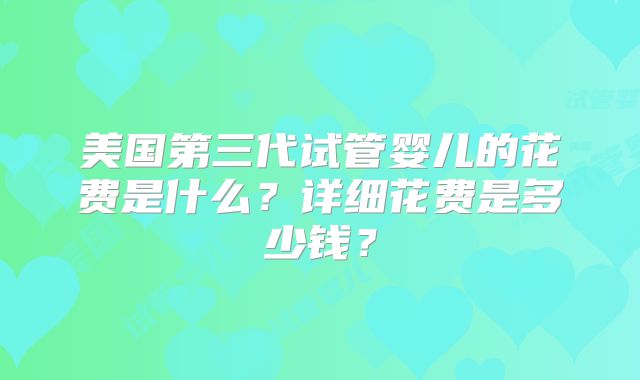 美国第三代试管婴儿的花费是什么?详细花费是多少钱?