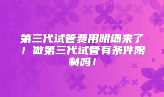 第三代试管费用明细来了！做第三代试管有条件限制吗！